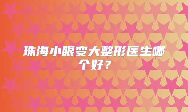 珠海小眼变大整形医生哪个好？