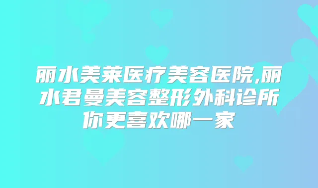 丽水美莱医疗美容医院,丽水君曼美容整形外科诊所你更喜欢哪一家