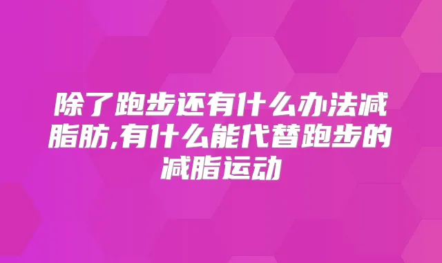 除了跑步还有什么办法减脂肪,有什么能代替跑步的减脂运动