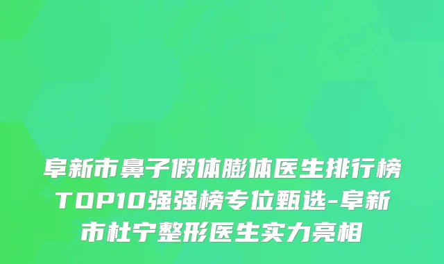 阜新市鼻子假体膨体医生排行榜TOP10强强榜专位甄选-阜新市杜宁整形医生实力亮相