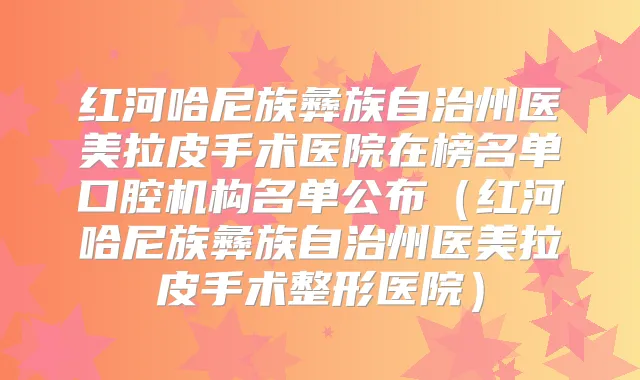 红河哈尼族彝族自治州医美拉皮手术医院在榜名单口腔机构名单公布(红河哈尼族彝族自治州医美拉皮手术整形医院)