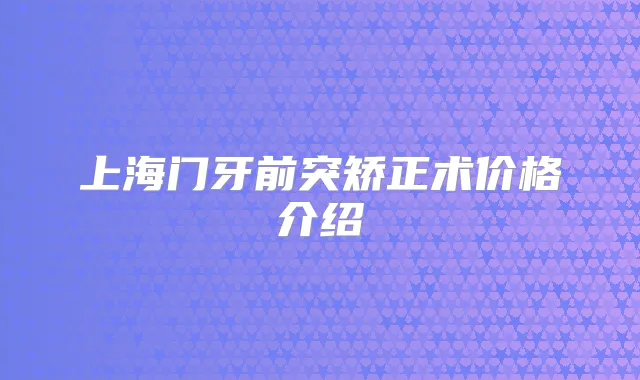 上海门牙前突矫正术价格介绍