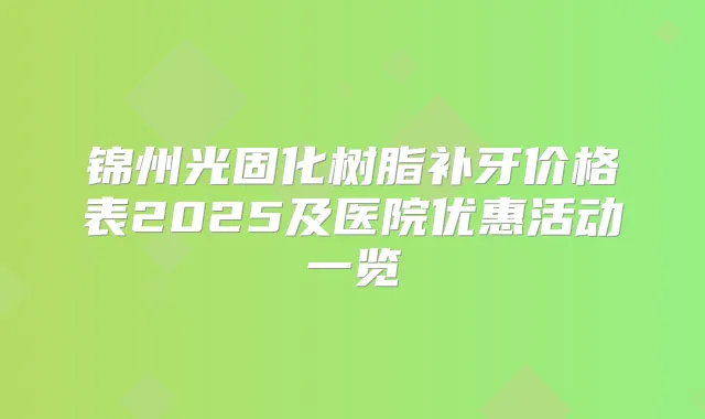 锦州光固化树脂补牙价格表2025及医院优惠活动一览