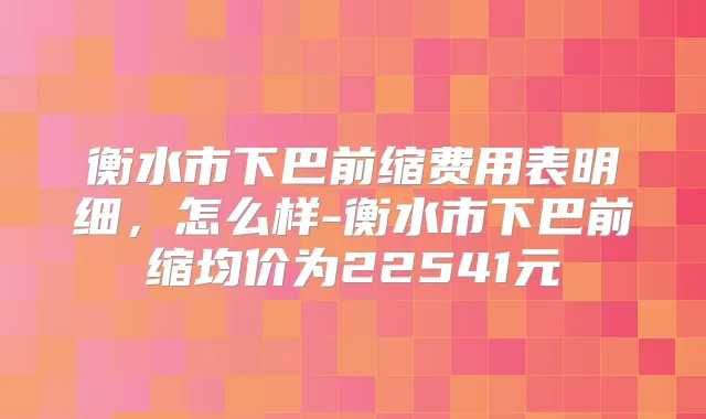 衡水市下巴前缩费用表明细，怎么样-衡水市下巴前缩均价为22541元