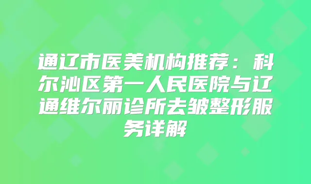 通辽市医美机构推荐：科尔沁区第一人民医院与辽通维尔丽诊所去皱整形服务详解