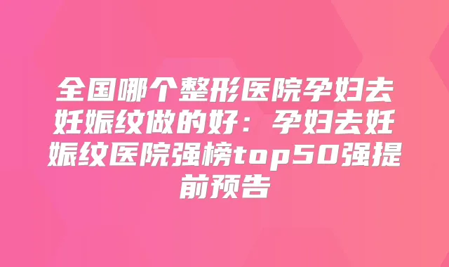 全国哪个整形医院孕妇去妊娠纹做的好:孕妇去妊娠纹医院强榜top50强提前预告