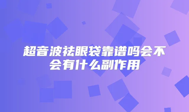 超音波祛眼袋靠谱吗会不会有什么副作用