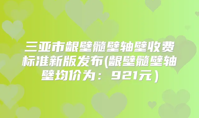 三亚市龈壁髓壁轴壁收费标准新版发布(龈壁髓壁轴壁均价为：921元）