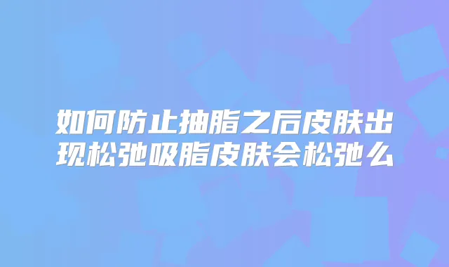 如何防止抽脂之后皮肤出现松弛吸脂皮肤会松弛么