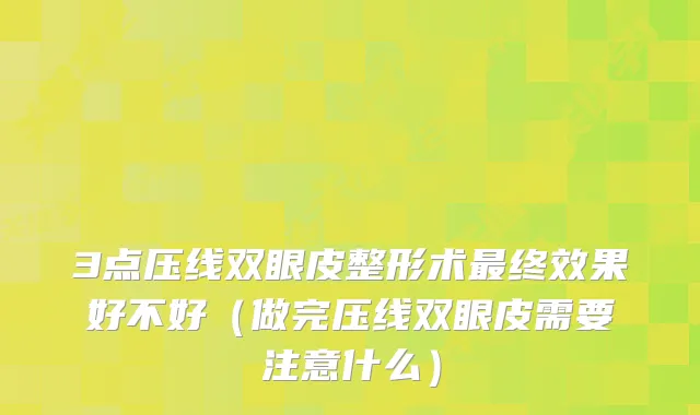 3点压线双眼皮整形术终效果好不好（做完压线双眼皮需要注意什么）