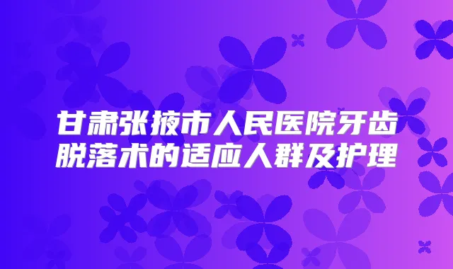 甘肃张掖市人民医院牙齿脱落术的适应人群及护理