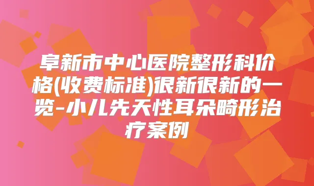 阜新市中心医院整形科价格(收费标准)很新很新的一览-小儿先天性耳朵畸形案例