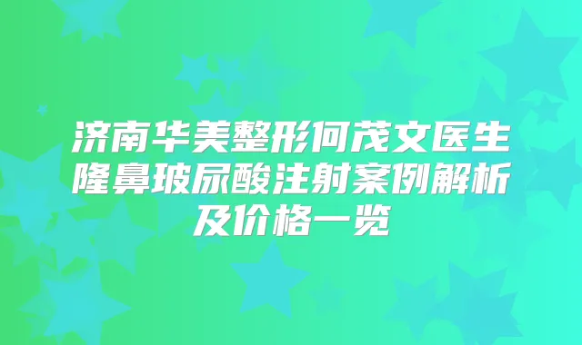 济南华美整形何茂文医生隆鼻玻尿酸注射案例解析及价格一览