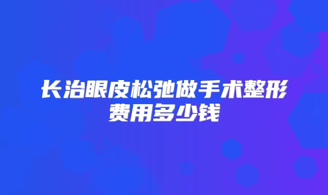 长治眼皮松弛做手术整形费用多少钱
