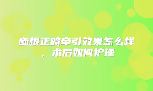 断根正畸牵引效果怎么样，术后如何护理