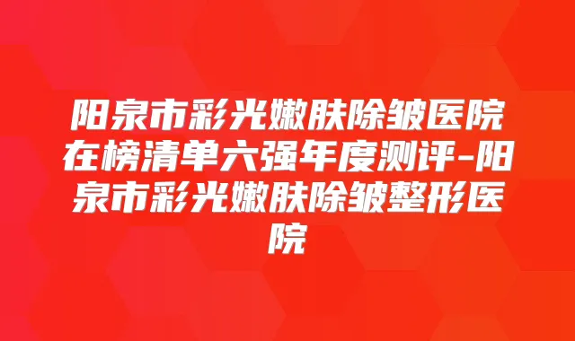 阳泉市彩光嫩肤除皱医院在榜清单六强年度测评-阳泉市彩光嫩肤除皱整形医院