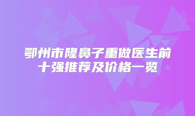 鄂州市隆鼻子重做医生前十强推荐及价格一览