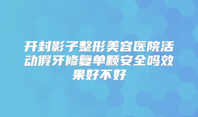开封影子整形美容医院活动假牙修复单颗安全吗效果好不好