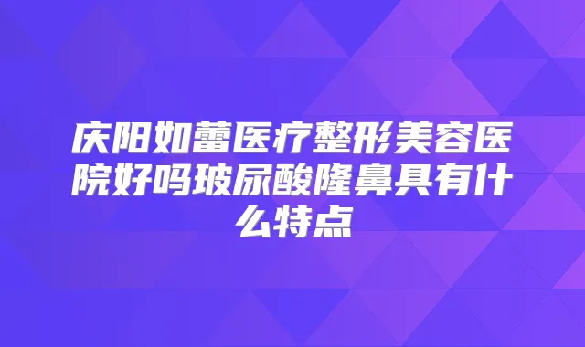 庆阳如蕾医疗整形美容医院好吗玻尿酸隆鼻具有什么特点