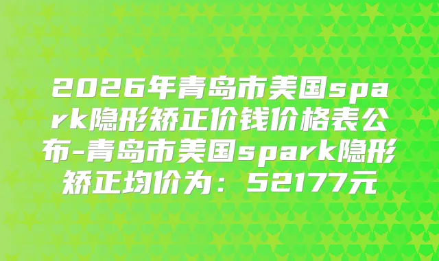 2026年青岛市美国spark隐形矫正价钱价格表公布-青岛市美国spark隐形矫正均价为：52177元