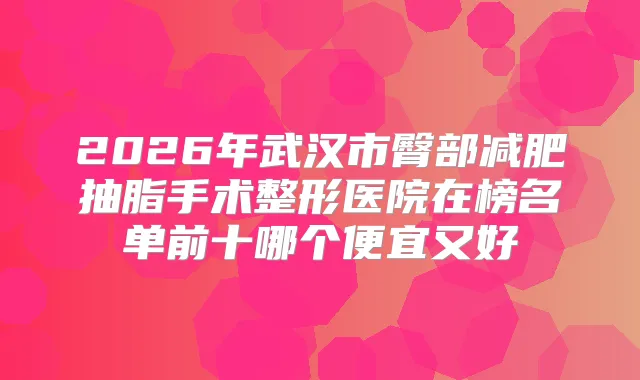 2026年武汉市臀部减肥抽脂手术整形医院在榜名单前十哪个便宜又好