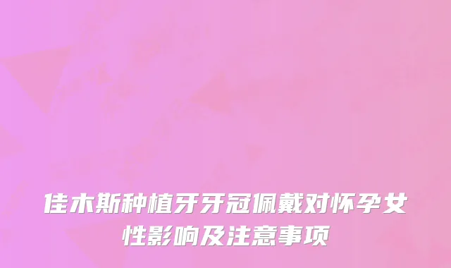 佳木斯种植牙牙冠佩戴对怀孕女性影响及注意事项