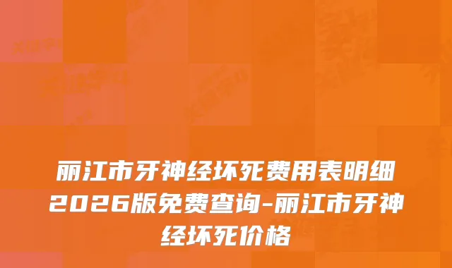 丽江市牙神经坏死费用表明细2026版免费查询-丽江市牙神经坏死价格