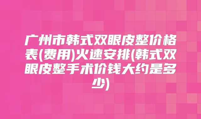 广州市韩式双眼皮整价格表(费用)火速安排(韩式双眼皮整手术价钱大约是多少)