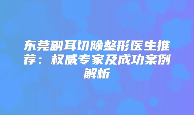 东莞副耳切除整形医生推荐:专家及成功案例解析
