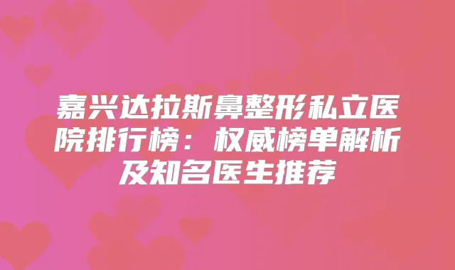 嘉兴达拉斯鼻整形私立医院排行榜：榜单解析及知名医生推荐