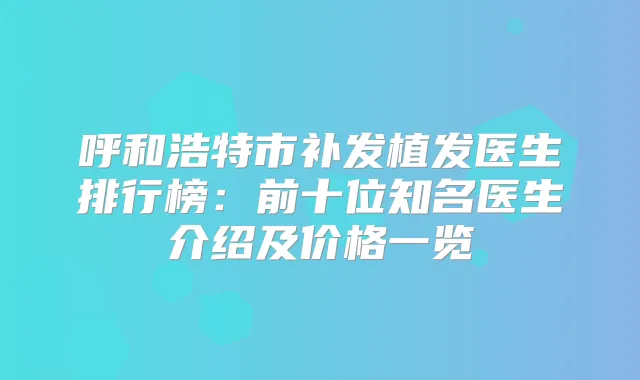 呼和浩特市补发植发医生排行榜：前十位知名医生介绍及价格一览