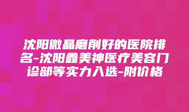 沈阳微晶磨削好的医院排名-沈阳鑫美神医疗美容门诊部等实力入选-附价格
