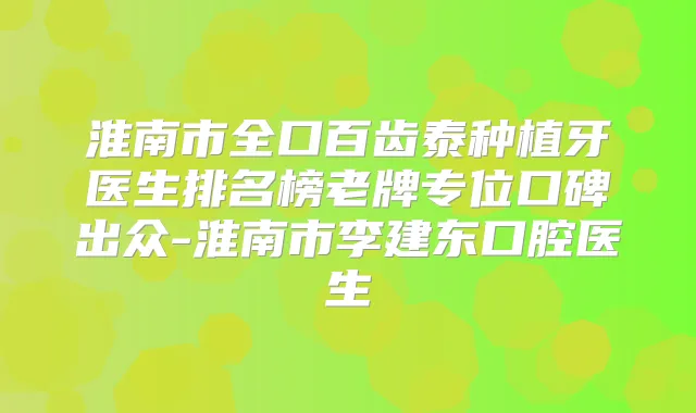 淮南市全口百齿泰种植牙医生排名榜老牌专位口碑出众-淮南市李建东口腔医生