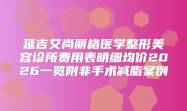 延吉艾尚丽格医学整形美容诊所费用表明细均价2026一览附非手术减脂案例