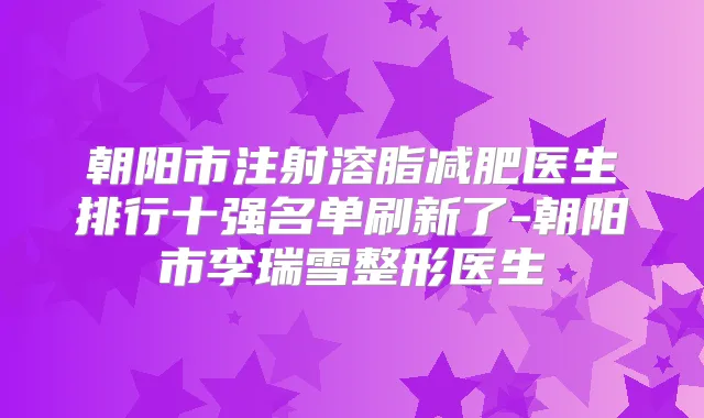 朝阳市注射溶脂减肥医生排行十强名单刷新了-朝阳市李瑞雪整形医生