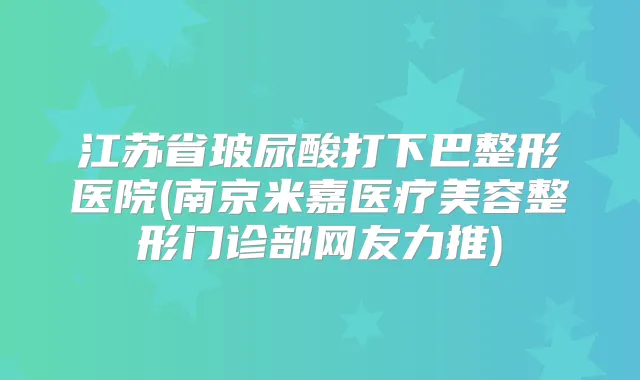 江苏省玻尿酸打下巴整形医院(南京米嘉医疗美容整形门诊部网友力推)