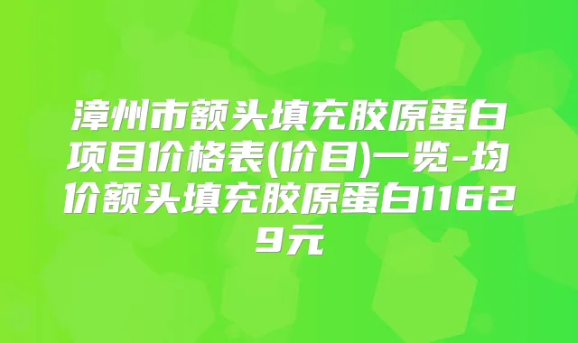 漳州市额头填充胶原蛋白项目价格表(价目)一览-均价额头填充胶原蛋白11629元