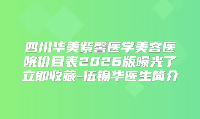 四川华美紫馨医学美容医院价目表2026版曝光了立即收藏-伍锦华医生简介