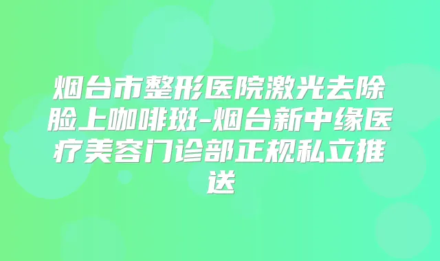 烟台市整形医院激光去除脸上咖啡斑-烟台新中缘医疗美容门诊部正规私立推送