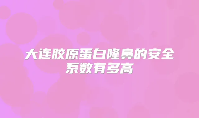 大连胶原蛋白隆鼻的安全系数有多高