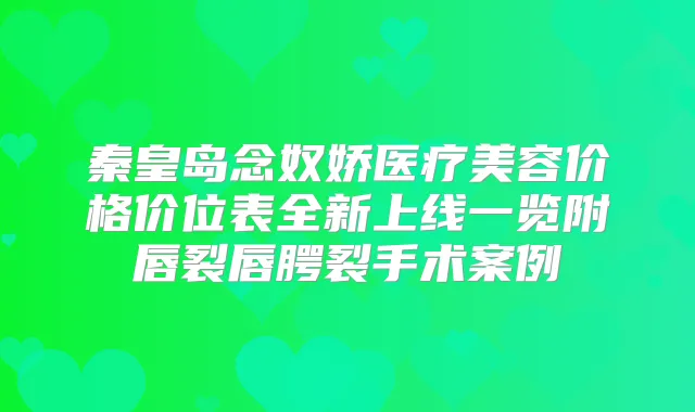 秦皇岛念奴娇医疗美容价格价位表全新上线一览附唇裂唇腭裂手术案例