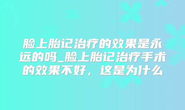 脸上胎记的效果是永远的吗_脸上胎记手术的效果不好，这是为什么