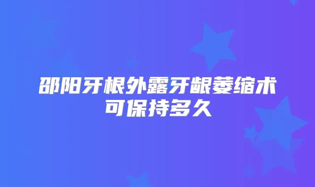 邵阳牙根外露牙龈萎缩术可保持多久