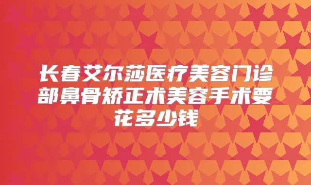 长春艾尔莎医疗美容门诊部鼻骨矫正术美容手术要花多少钱