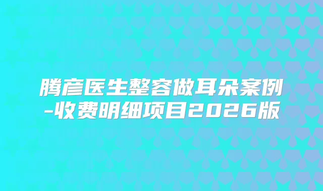 腾彦医生整容做耳朵案例-收费明细项目2026版