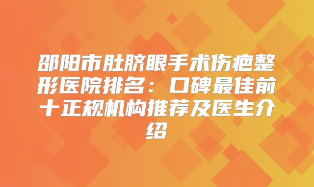 邵阳市肚脐眼手术伤疤整形医院排名：口碑佳前十正规机构推荐及医生介绍