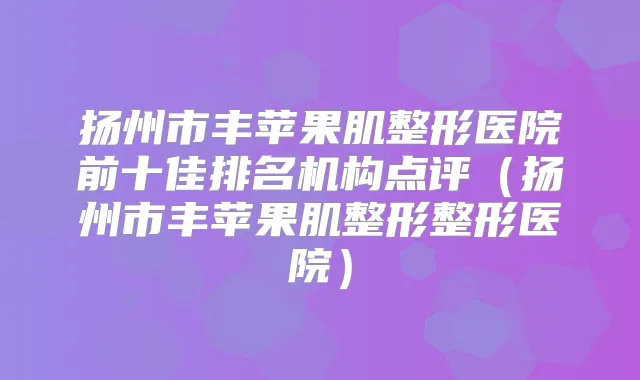 扬州市丰苹果肌整形医院前十佳排名机构点评（扬州市丰苹果肌整形整形医院）