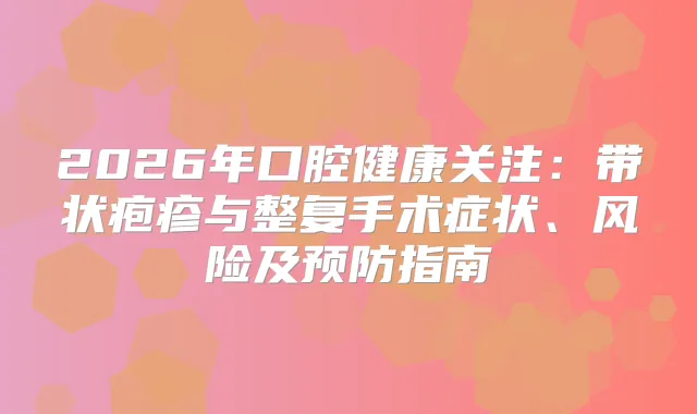 2026年口腔健康关注：带状疱疹与整复手术症状、风险及预防指南