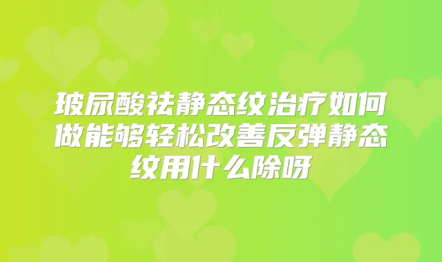 玻尿酸祛静态纹如何做能够轻松反弹静态纹用什么除呀
