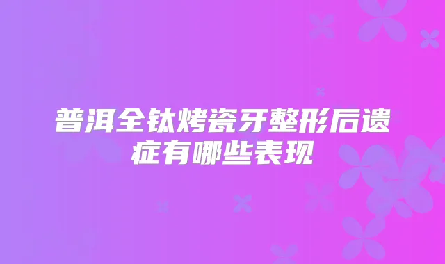 普洱全钛烤瓷牙整形后遗症有哪些表现